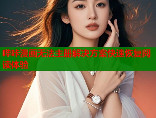哔咔漫画无法主册解决方案快速恢复阅读体验