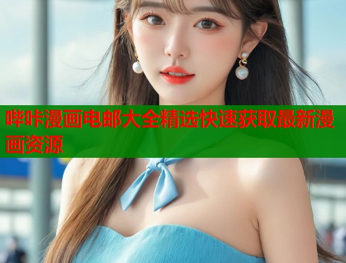 哔咔漫画电邮大全精选快速获取最新漫画资源