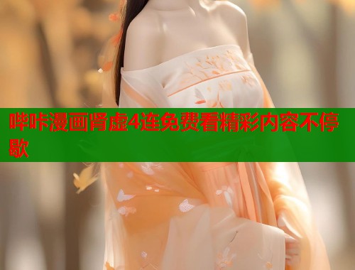 哔咔漫画肾虚4连免费看精彩内容不停歇