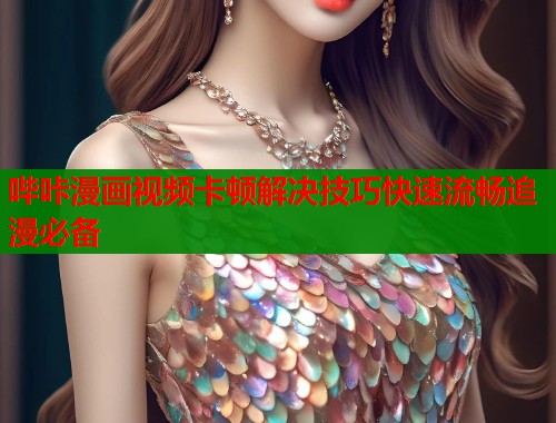 哔咔漫画视频卡顿解决技巧快速流畅追漫必备