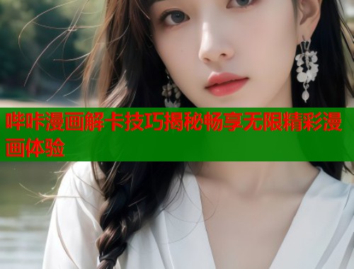 哔咔漫画解卡技巧揭秘畅享无限精彩漫画体验
