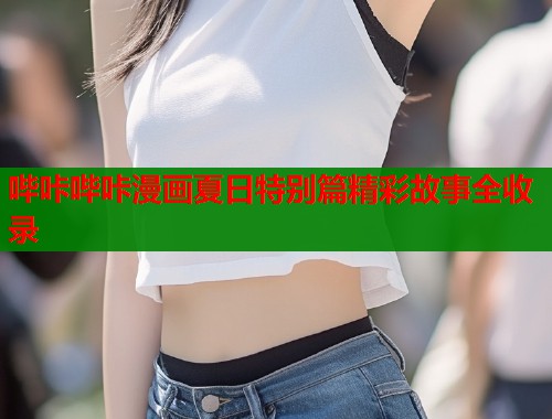 哔咔哔咔漫画夏日特别篇精彩故事全收录  第2张
