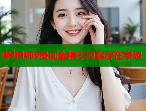 哔咔哔咔漫画全精彩内容尽在掌握