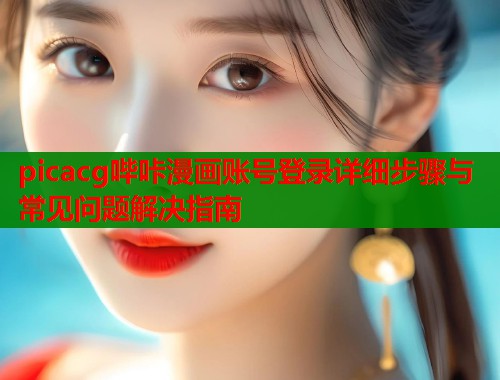picacg哔咔漫画账号登录详细步骤与常见问题解决指南