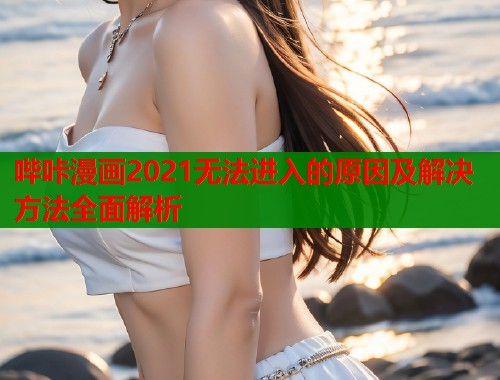 哔咔漫画2021无法进入的原因及解决方法全面解析