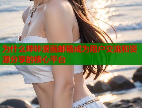 为什么哔咔漫画邮箱成为用户交流和资源分享的核心平台