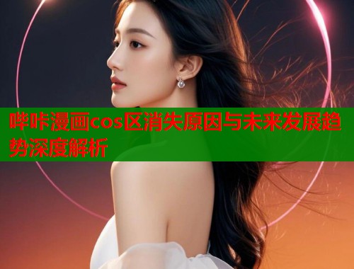 哔咔漫画cos区消失原因与未来发展趋势深度解析