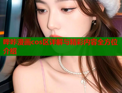 哔咔漫画cos区详解与精彩内容全方位介绍