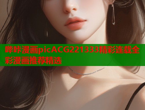 哔咔漫画picACG221333精彩连载全彩漫画推荐精选  第1张