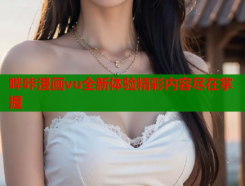 哔咔漫画vu全新体验精彩内容尽在掌握