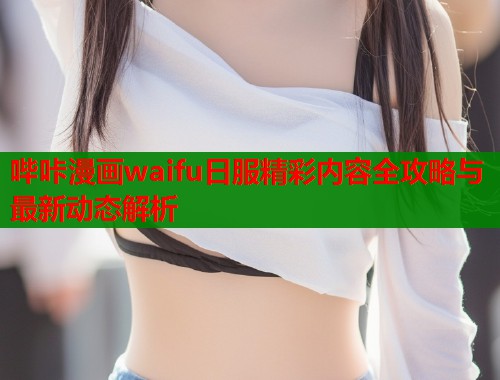 哔咔漫画waifu日服精彩内容全攻略与最新动态解析