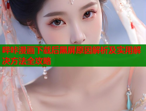 哔咔漫画下载后黑屏原因解析及实用解决方法全攻略  第2张