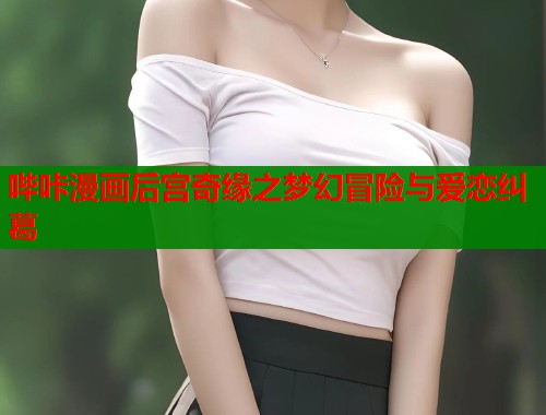 哔咔漫画后宫奇缘之梦幻冒险与爱恋纠葛