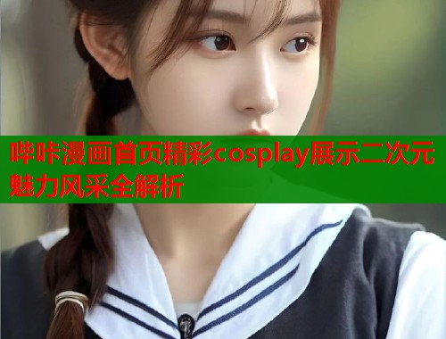哔咔漫画首页精彩cosplay展示二次元魅力风采全解析  第2张