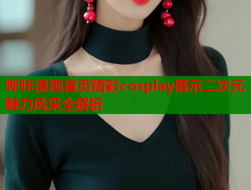 哔咔漫画首页精彩cosplay展示二次元魅力风采全解析