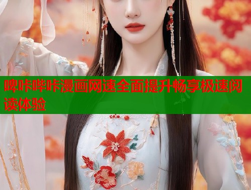 啤咔哔咔漫画网速全面提升畅享极速阅读体验